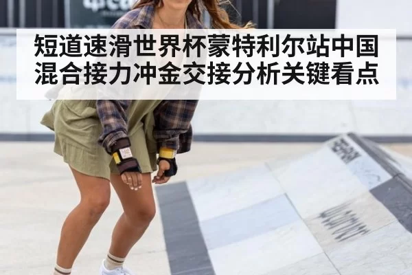 短道速滑世界杯蒙特利尔站中国混合接力冲金交接分析关键看点
