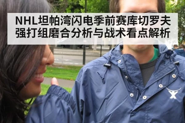 NHL坦帕湾闪电季前赛库切罗夫强打组磨合分析与战术看点解析