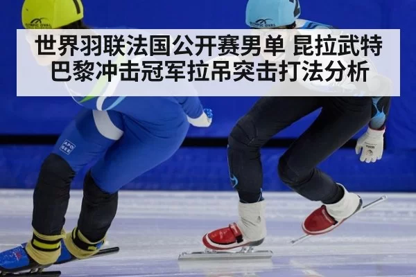 世界羽联法国公开赛男单 昆拉武特巴黎冲击冠军拉吊突击打法分析