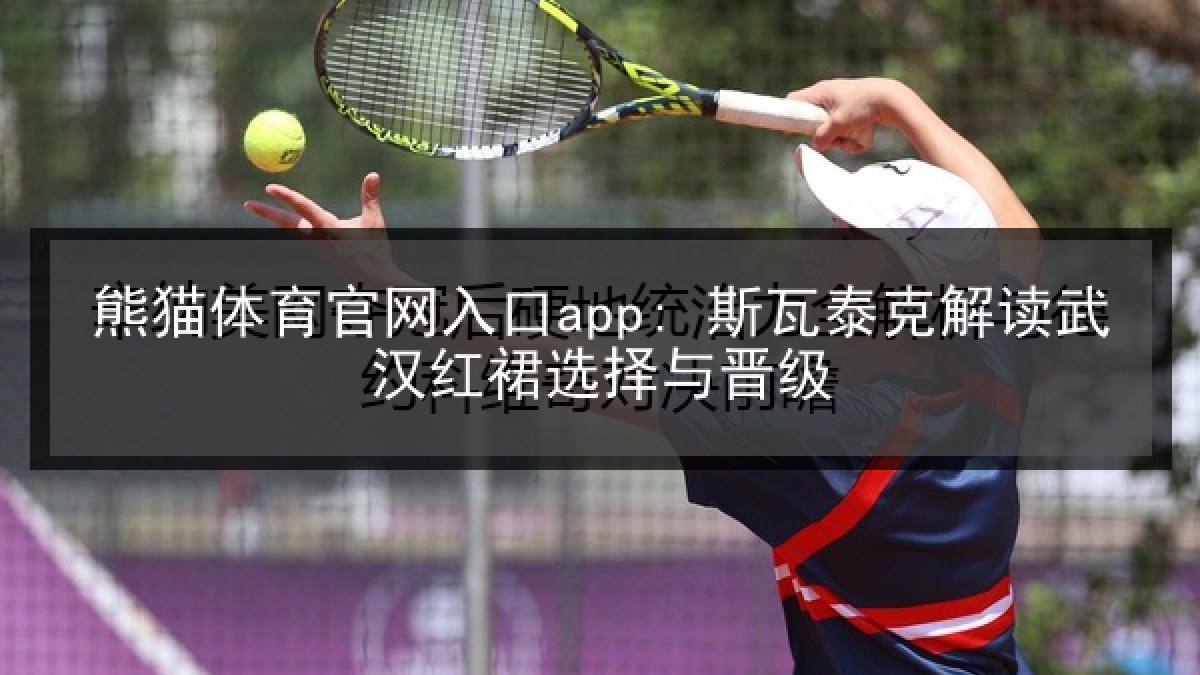 熊猫体育官网入口app: 斯瓦泰克解读武汉红裙选择与晋级 熊猫体育官网入口app: 斯瓦泰克解读武汉红裙选择与晋级